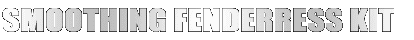 SMOOTHING FENDERRESS KIT